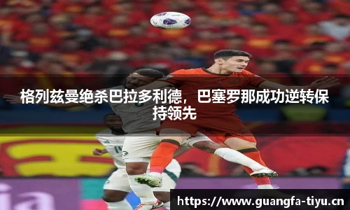 格列兹曼绝杀巴拉多利德，巴塞罗那成功逆转保持领先