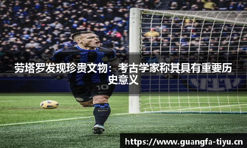 劳塔罗发现珍贵文物：考古学家称其具有重要历史意义