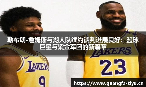 勒布朗-詹姆斯与湖人队续约谈判进展良好：篮球巨星与紫金军团的新篇章