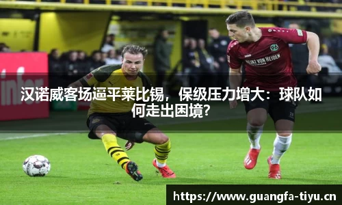 汉诺威客场逼平莱比锡，保级压力增大：球队如何走出困境？