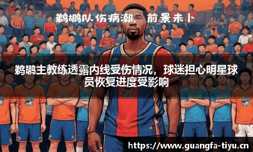 鹈鹕主教练透露内线受伤情况，球迷担心明星球员恢复进度受影响