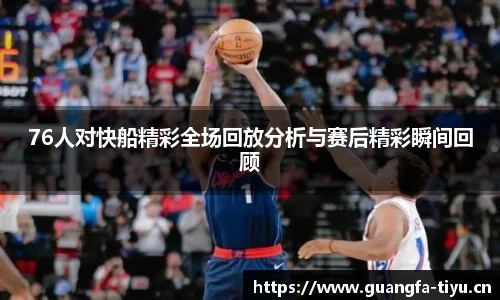 76人对快船精彩全场回放分析与赛后精彩瞬间回顾