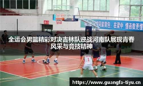 全运会男篮精彩对决吉林队迎战河南队展现青春风采与竞技精神