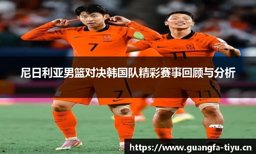 尼日利亚男篮对决韩国队精彩赛事回顾与分析
