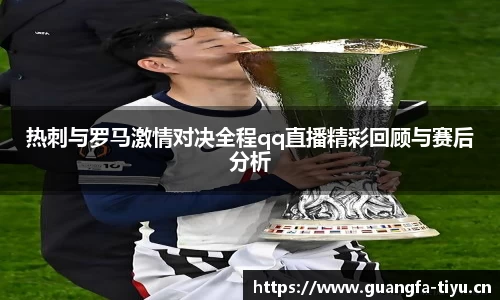 热刺与罗马激情对决全程qq直播精彩回顾与赛后分析
